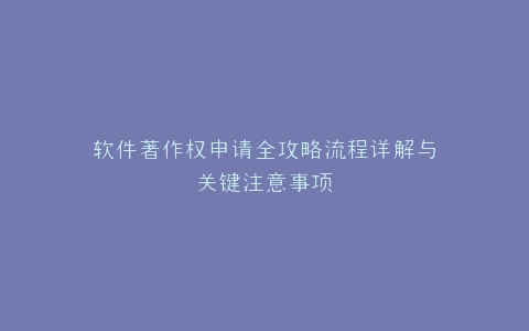 软件著作权申请全攻略流程详解与关键注意事项