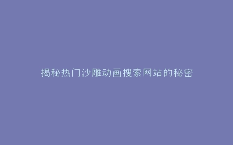揭秘热门沙雕动画搜索网站的秘密