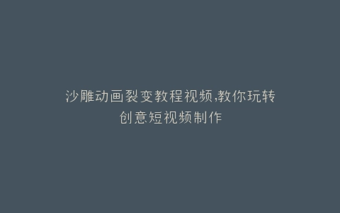 沙雕动画裂变教程视频,教你玩转创意短视频制作