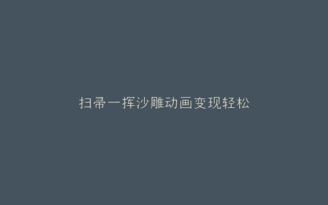 扫帚一挥沙雕动画变现轻松