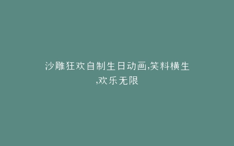 沙雕狂欢自制生日动画,笑料横生,欢乐无限