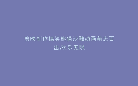 剪映制作搞笑熊猫沙雕动画萌态百出,欢乐无限