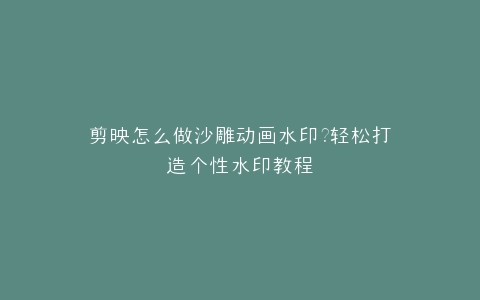 剪映怎么做沙雕动画水印?轻松打造个性水印教程
