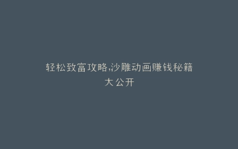 轻松致富攻略,沙雕动画赚钱秘籍大公开
