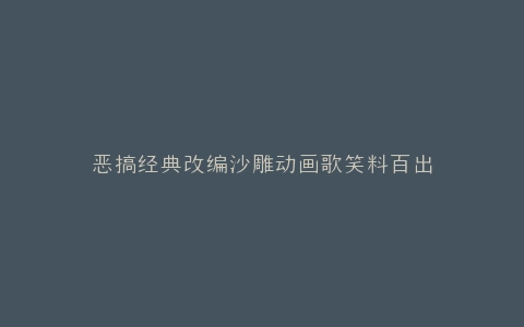 恶搞经典改编沙雕动画歌笑料百出