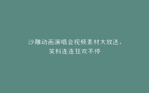 沙雕动画演唱会视频素材大放送,笑料连连狂欢不停