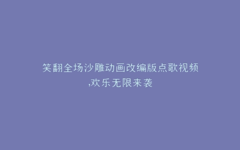 笑翻全场沙雕动画改编版点歌视频,欢乐无限来袭