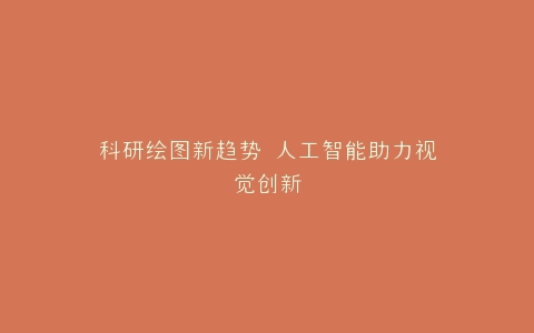 科研绘图新趋势 人工智能助力视觉创新
