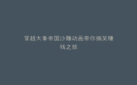 穿越大秦帝国沙雕动画带你搞笑赚钱之旅