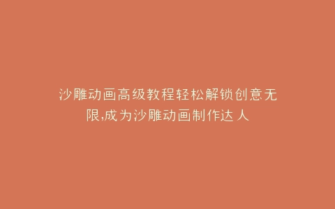 沙雕动画高级教程轻松解锁创意无限,成为沙雕动画制作达人
