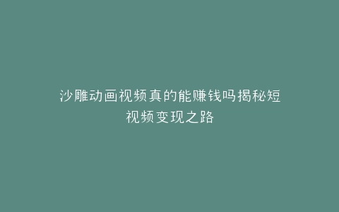沙雕动画视频真的能赚钱吗揭秘短视频变现之路