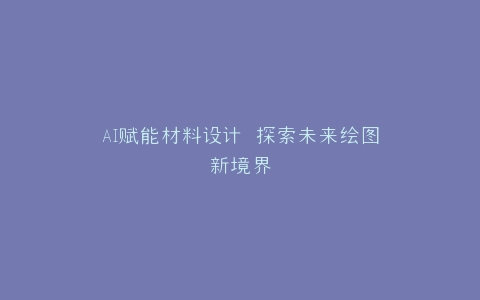 AI赋能材料设计 探索未来绘图新境界