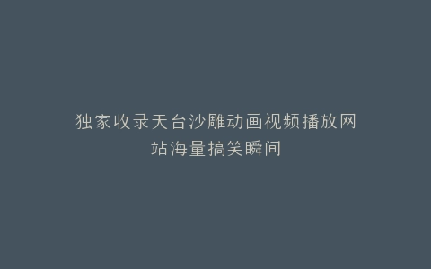 独家收录天台沙雕动画视频播放网站海量搞笑瞬间