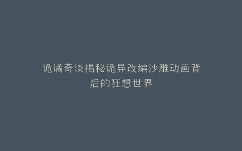 诡谲奇谈揭秘诡异改编沙雕动画背后的狂想世界