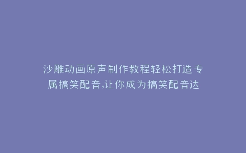 沙雕动画原声制作教程轻松打造专属搞笑配音,让你成为搞笑配音达人