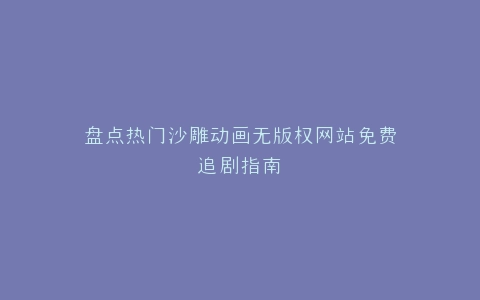 盘点热门沙雕动画无版权网站免费追剧指南