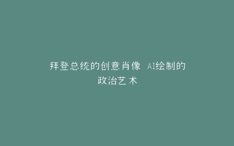 拜登总统的创意肖像 AI绘制的政治艺术