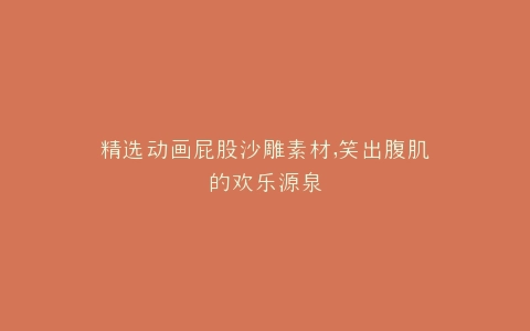 精选动画屁股沙雕素材,笑出腹肌的欢乐源泉