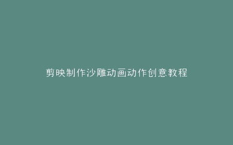 剪映制作沙雕动画动作创意教程
