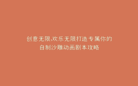 创意无限,欢乐无限打造专属你的自制沙雕动画剧本攻略