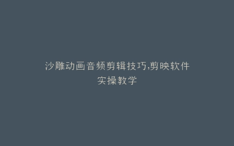 沙雕动画音频剪辑技巧,剪映软件实操教学