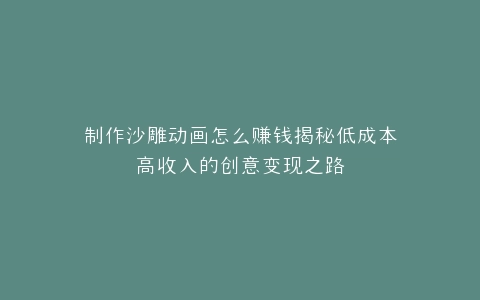 制作沙雕动画怎么赚钱揭秘低成本高收入的创意变现之路