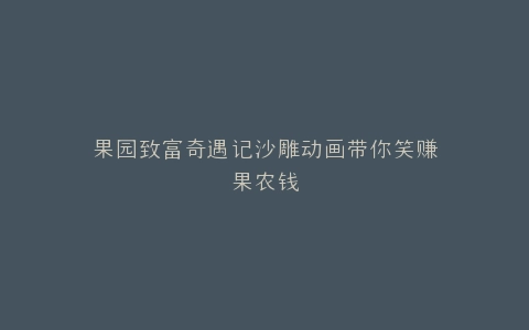 果园致富奇遇记沙雕动画带你笑赚果农钱