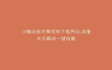 沙雕动画齐舞视频下载网站,海量欢乐瞬间一键收藏