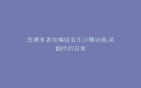 狂潮来袭改编版音乐沙雕动画,笑翻你的日常