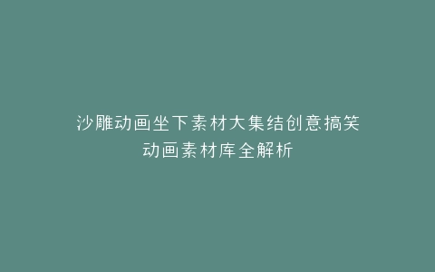 沙雕动画坐下素材大集结创意搞笑动画素材库全解析