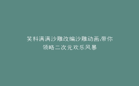 笑料满满沙雕改编沙雕动画,带你领略二次元欢乐风暴