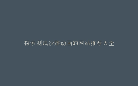 探索测试沙雕动画的网站推荐大全