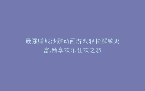 最强赚钱沙雕动画游戏轻松解锁财富,畅享欢乐狂欢之旅
