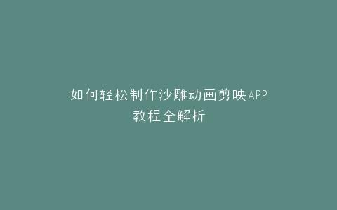 如何轻松制作沙雕动画剪映APP教程全解析