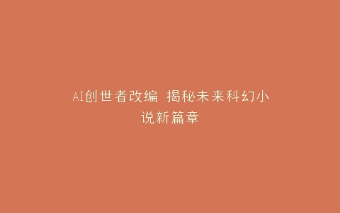 AI创世者改编 揭秘未来科幻小说新篇章