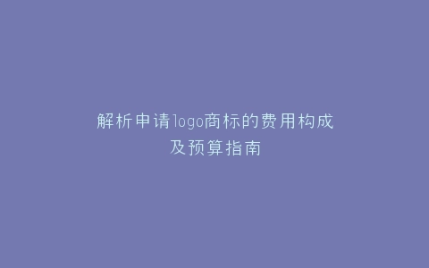 解析申请logo商标的费用构成及预算指南