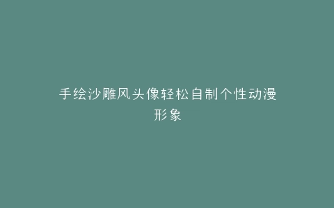 手绘沙雕风头像轻松自制个性动漫形象