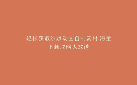 轻松获取沙雕动画自制素材,海量下载攻略大放送