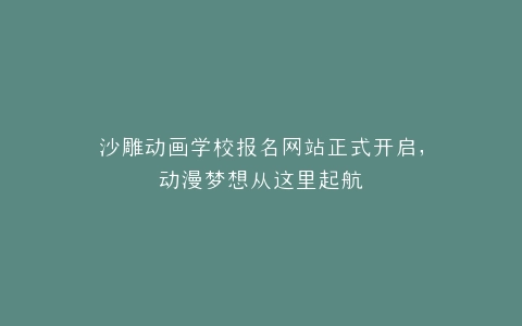 沙雕动画学校报名网站正式开启,动漫梦想从这里起航