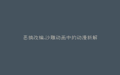 恶搞改编,沙雕动画中的动漫新解