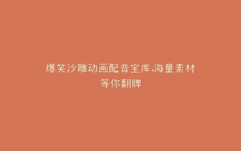 爆笑沙雕动画配音宝库,海量素材等你翻牌
