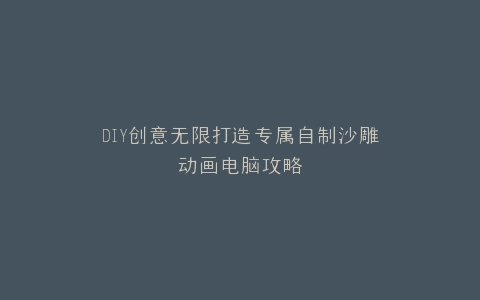 DIY创意无限打造专属自制沙雕动画电脑攻略