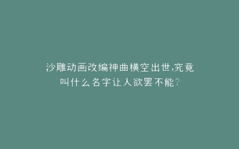 沙雕动画改编神曲横空出世,究竟叫什么名字让人欲罢不能?
