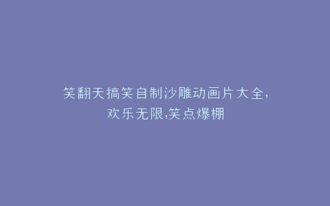 笑翻天搞笑自制沙雕动画片大全,欢乐无限,笑点爆棚