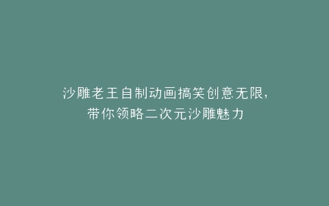 沙雕老王自制动画搞笑创意无限,带你领略二次元沙雕魅力