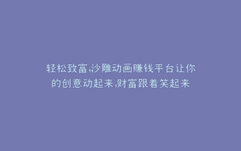 轻松致富,沙雕动画赚钱平台让你的创意动起来,财富跟着笑起来
