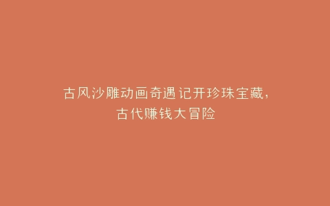 古风沙雕动画奇遇记开珍珠宝藏,古代赚钱大冒险