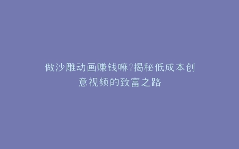 做沙雕动画赚钱嘛?揭秘低成本创意视频的致富之路